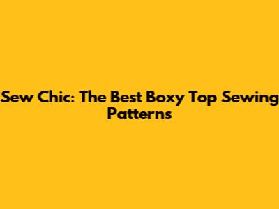 Sew Chic: The Best Boxy Top Sewing Patterns