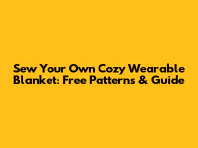 Sew Your Own Cozy Wearable Blanket: Free Patterns & Guide
