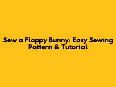 Sew a Floppy Bunny: Easy Sewing Pattern & Tutorial