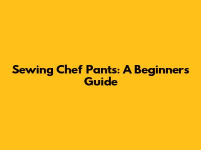 Sewing Chef Pants: A Beginner's Guide