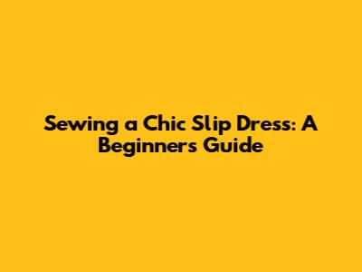 Sewing a Chic Slip Dress: A Beginner's Guide