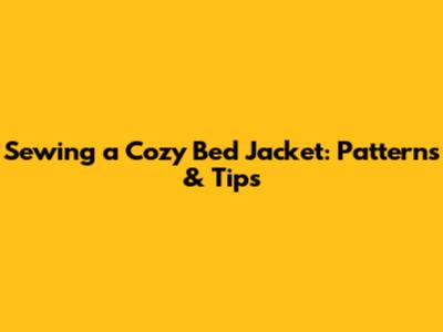 Sewing a Cozy Bed Jacket: Patterns & Tips