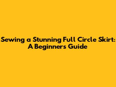 Sewing a Stunning Full Circle Skirt: A Beginner's Guide