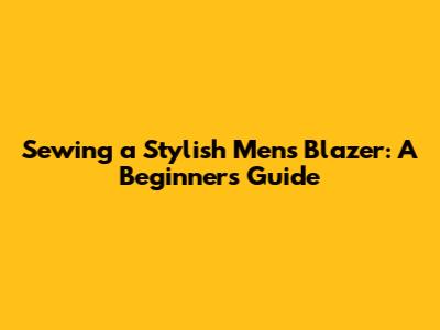 Sewing a Stylish Men's Blazer: A Beginner's Guide