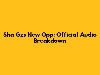 Sha Gz's New Opp: Official Audio Breakdown