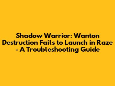 Shadow Warrior: Wanton Destruction Fails to Launch in Raze - A Troubleshooting Guide