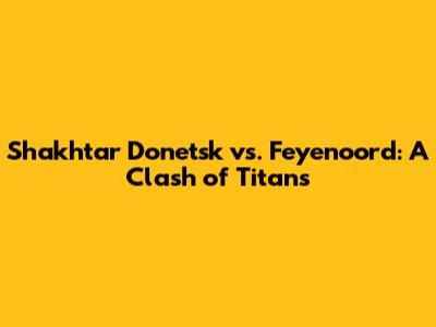 Shakhtar Donetsk vs. Feyenoord: A Clash of Titans