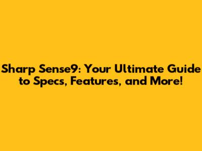 Sharp Sense9: Your Ultimate Guide to Specs, Features, and More!