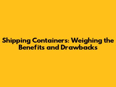 Shipping Containers: Weighing the Benefits and Drawbacks