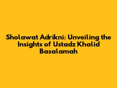Sholawat Adrikni: Unveiling the Insights of Ustadz Khalid Basalamah