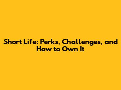Short Life: Perks, Challenges, and How to Own It
