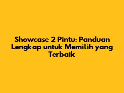 Showcase 2 Pintu: Panduan Lengkap untuk Memilih yang Terbaik