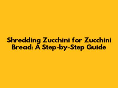 Shredding Zucchini for Zucchini Bread: A Step-by-Step Guide