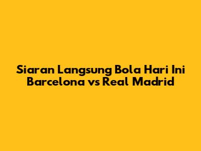 Siaran Langsung Bola Hari Ini Barcelona vs Real Madrid