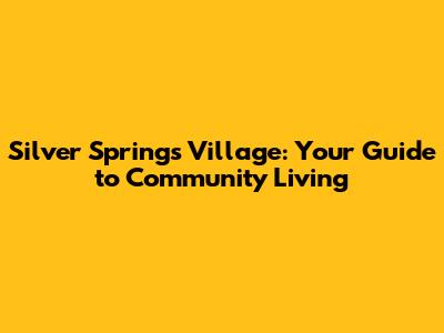 Silver Springs Village: Your Guide to Community Living