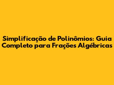 Simplificação de Polinômios: Guia Completo para Frações Algébricas
