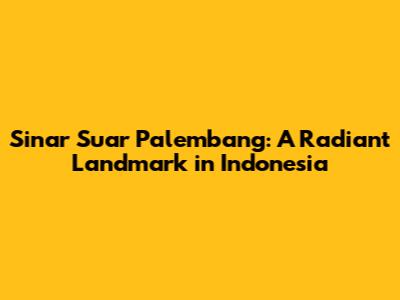 Sinar Suar Palembang: A Radiant Landmark in Indonesia