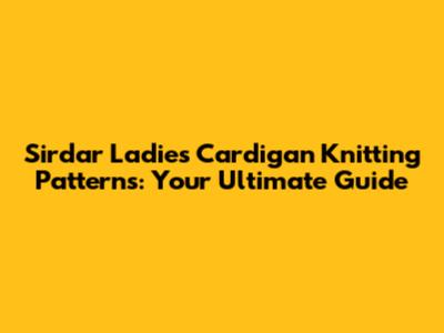 Sirdar Ladies Cardigan Knitting Patterns: Your Ultimate Guide