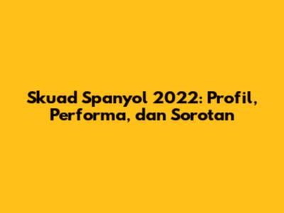 Skuad Spanyol 2022: Profil, Performa, dan Sorotan