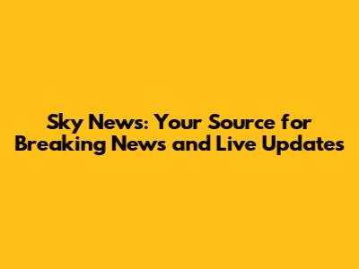 Sky News: Your Source for Breaking News and Live Updates