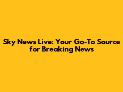 Sky News Live: Your Go-To Source for Breaking News