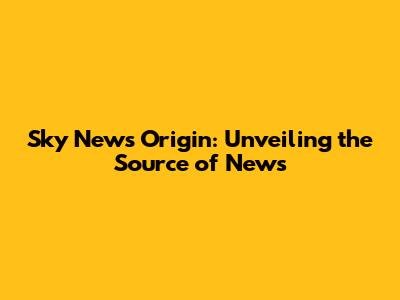 Sky News Origin: Unveiling the Source of News