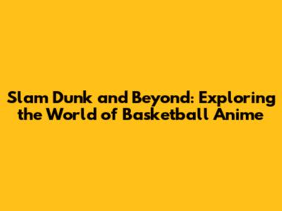 Slam Dunk and Beyond: Exploring the World of Basketball Anime