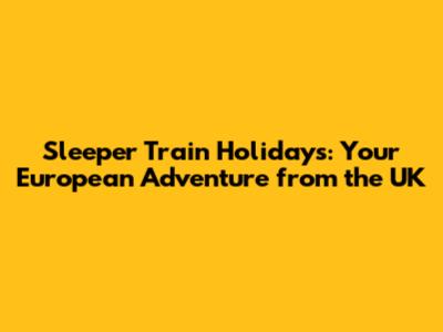 Sleeper Train Holidays: Your European Adventure from the UK