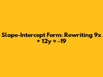 Slope-Intercept Form: Rewriting 9x + 12y = -19