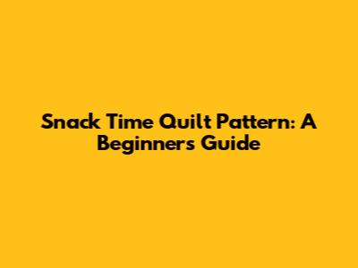 Snack Time Quilt Pattern: A Beginner's Guide