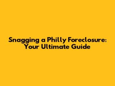 Snagging a Philly Foreclosure: Your Ultimate Guide