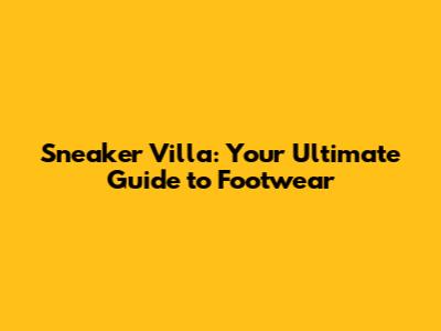 Sneaker Villa: Your Ultimate Guide to Footwear