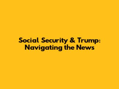 Social Security & Trump: Navigating the News