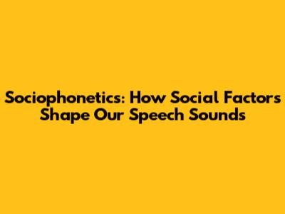 Sociophonetics: How Social Factors Shape Our Speech Sounds
