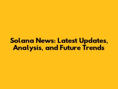 Solana News: Latest Updates, Analysis, and Future Trends