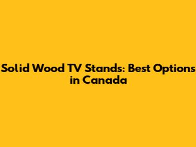 Solid Wood TV Stands: Best Options in Canada