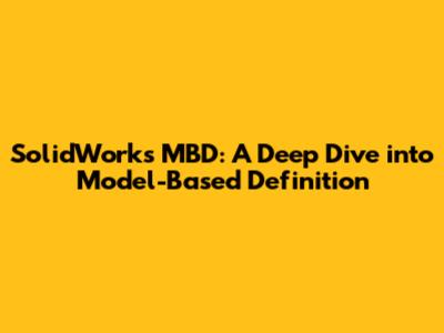 SolidWorks MBD: A Deep Dive into Model-Based Definition