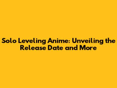 Solo Leveling Anime: Unveiling the Release Date and More