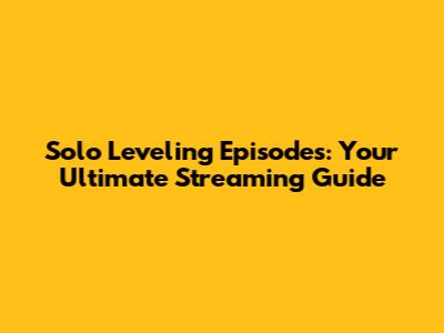 Solo Leveling Episodes: Your Ultimate Streaming Guide