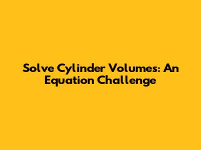 Solve Cylinder Volumes: An Equation Challenge