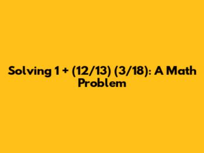 Solving 1 + (12/13) * (3/18): A Math Problem