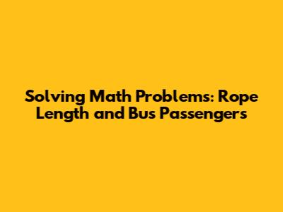 Solving Math Problems: Rope Length and Bus Passengers