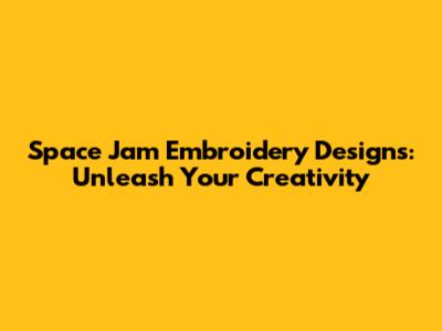 Space Jam Embroidery Designs: Unleash Your Creativity