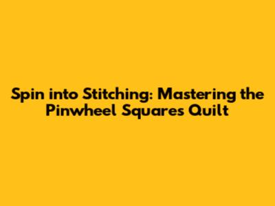 Spin into Stitching: Mastering the Pinwheel Squares Quilt