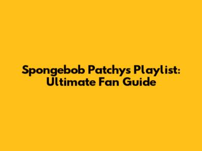 Spongebob Patchy's Playlist: Ultimate Fan Guide