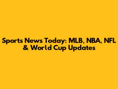 Sports News Today: MLB, NBA, NFL & World Cup Updates