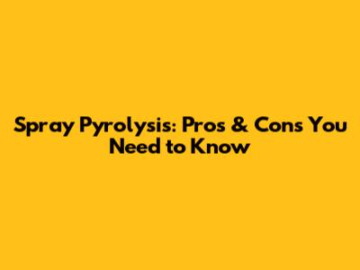 Spray Pyrolysis: Pros & Cons You Need to Know