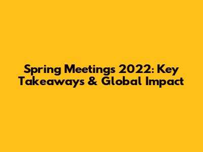 Spring Meetings 2022: Key Takeaways & Global Impact