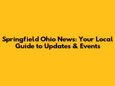 Springfield Ohio News: Your Local Guide to Updates & Events