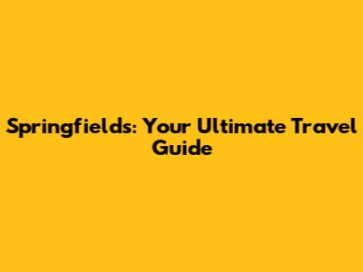 Springfields: Your Ultimate Travel Guide